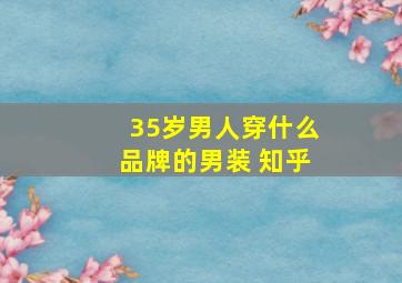 35岁男人穿什么品牌的男装 知乎